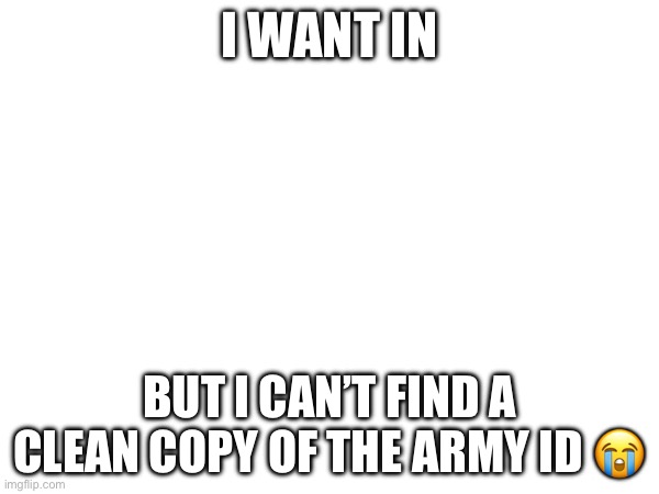 I WANT IN; BUT I CAN’T FIND A CLEAN COPY OF THE ARMY ID 😭 | made w/ Imgflip meme maker