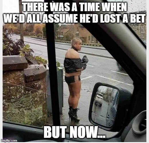 THERE WAS A TIME WHEN WE'D ALL ASSUME HE'D LOST A BET; BUT NOW... | image tagged in bet,man,rain,drag,prostitute | made w/ Imgflip meme maker
