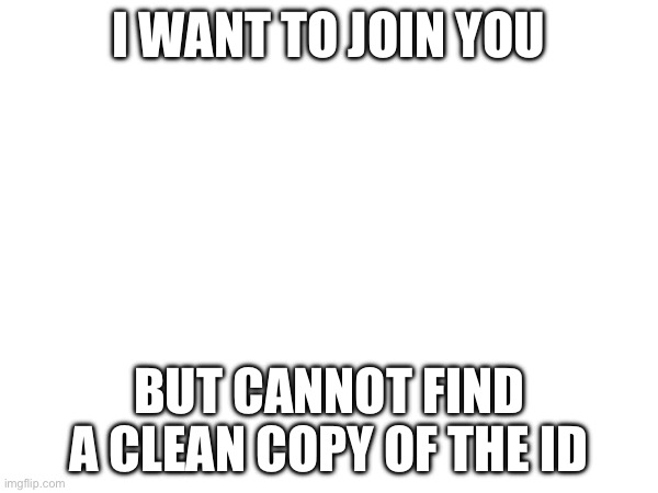 Help I can’t find one (SF: I will put it in comments) | I WANT TO JOIN YOU; BUT CANNOT FIND A CLEAN COPY OF THE ID | image tagged in why are you reading the tags | made w/ Imgflip meme maker