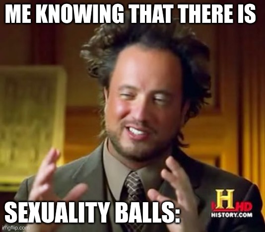 Ancient Aliens | ME KNOWING THAT THERE IS; SEXUALITY BALLS: | image tagged in memes,ancient aliens | made w/ Imgflip meme maker