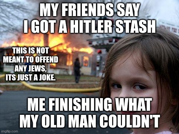 Disaster Girl | MY FRIENDS SAY I GOT A HITLER STASH; THIS IS NOT MEANT TO OFFEND ANY JEWS, ITS JUST A JOKE. ME FINISHING WHAT MY OLD MAN COULDN'T | image tagged in memes,disaster girl | made w/ Imgflip meme maker