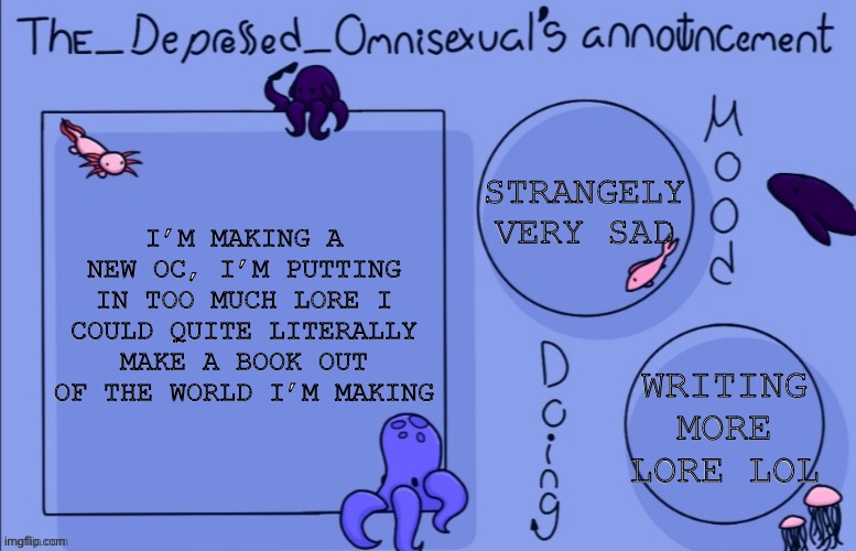 Her name is Ari, deadname Verick. I’ll post lore later if anyone’s interested. | STRANGELY VERY SAD; I’M MAKING A NEW OC, I’M PUTTING IN TOO MUCH LORE I COULD QUITE LITERALLY MAKE A BOOK OUT OF THE WORLD I’M MAKING; WRITING MORE LORE LOL | image tagged in the_depressed_omnisexual s announcement template,why are you reading the tags | made w/ Imgflip meme maker
