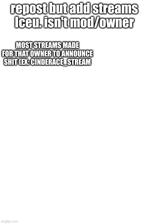 this is gonna be tricky lmao | repost but add streams Iceu. isn't mod/owner; MOST STREAMS MADE FOR THAT OWNER TO ANNOUNCE SHIT (EX: CINDERACE_STREAM | image tagged in blank white template | made w/ Imgflip meme maker