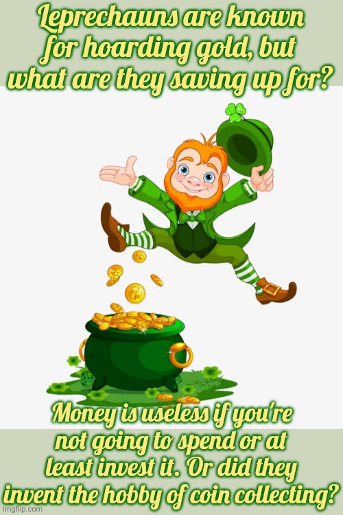 They need a credit union. | Leprechauns are known for hoarding gold, but what are they saving up for? Money is useless if you're not going to spend or at least invest it. Or did they invent the hobby of coin collecting? | image tagged in leprechaun gold,greedy,pointless,mythology | made w/ Imgflip meme maker