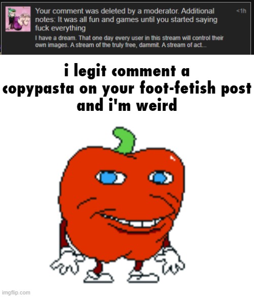 i legit comment a copypasta on your foot-fetish post
and i'm weird | image tagged in pepperman bro what | made w/ Imgflip meme maker