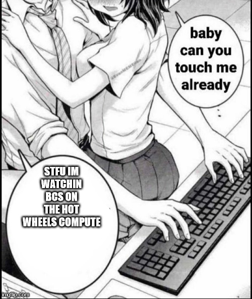 Babe can you touch me already | STFU IM WATCHIN BCS ON THE HOT WHEELS COMPUTE | image tagged in babe can you touch me already | made w/ Imgflip meme maker