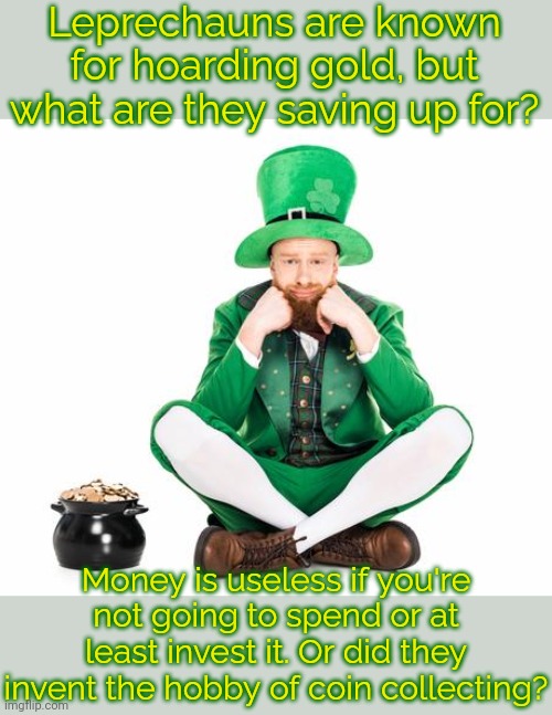 Happy St. Patrick's Day. | Leprechauns are known for hoarding gold, but what are they saving up for? Money is useless if you're not going to spend or at least invest it. Or did they invent the hobby of coin collecting? | image tagged in sad leprechaun,mythology,greedy | made w/ Imgflip meme maker