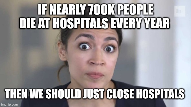Crazy Alexandria Ocasio-Cortez |  IF NEARLY 700K PEOPLE DIE AT HOSPITALS EVERY YEAR; THEN WE SHOULD JUST CLOSE HOSPITALS | image tagged in crazy alexandria ocasio-cortez,funny memes | made w/ Imgflip meme maker