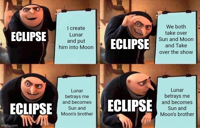 Gru's Plan | I create Lunar and put him into Moon; We both take over Sun and Moon and Take over the show; ECLIPSE; ECLIPSE; Lunar betrays me and becomes Sun and Moon's brother; Lunar betrays me and becomes Sun and Moon's brother; ECLIPSE; ECLIPSE | image tagged in memes,gru's plan | made w/ Imgflip meme maker
