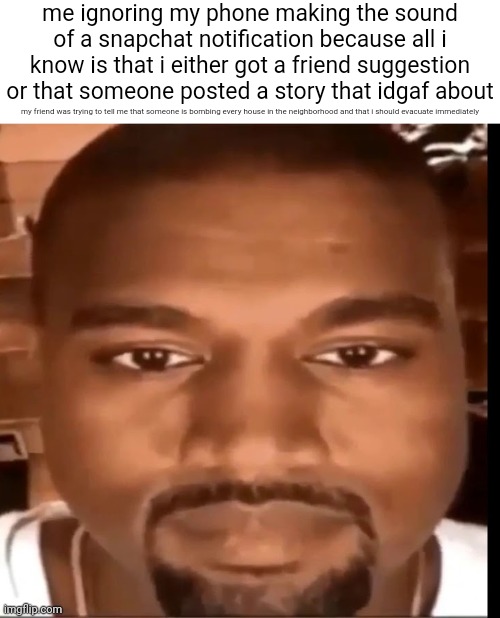 Kanye west staring at you | me ignoring my phone making the sound of a snapchat notification because all i know is that i either got a friend suggestion or that someone posted a story that idgaf about; my friend was trying to tell me that someone is bombing every house in the neighborhood and that i should evacuate immediately | image tagged in drizzy text temp | made w/ Imgflip meme maker