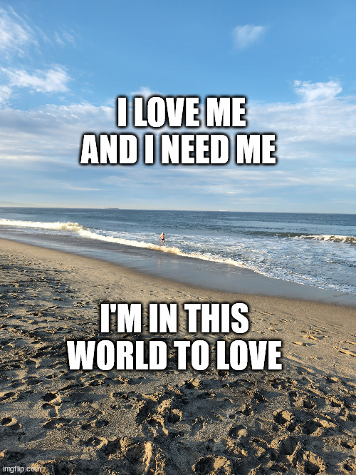 Love Thyself | I LOVE ME AND I NEED ME; I'M IN THIS WORLD TO LOVE | image tagged in love,meditation | made w/ Imgflip meme maker