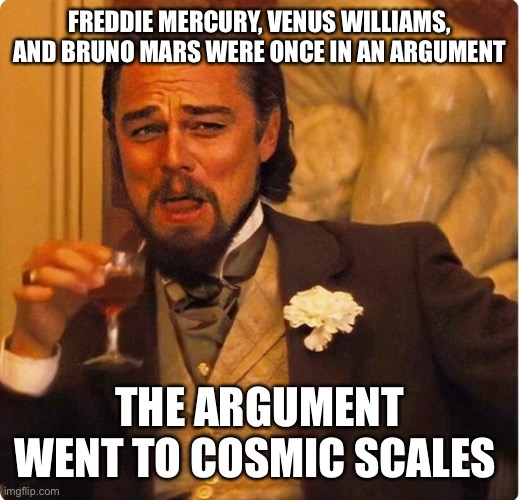 I am the funny | FREDDIE MERCURY, VENUS WILLIAMS, AND BRUNO MARS WERE ONCE IN AN ARGUMENT; THE ARGUMENT WENT TO COSMIC SCALES | image tagged in laughing leonardo di caprio | made w/ Imgflip meme maker