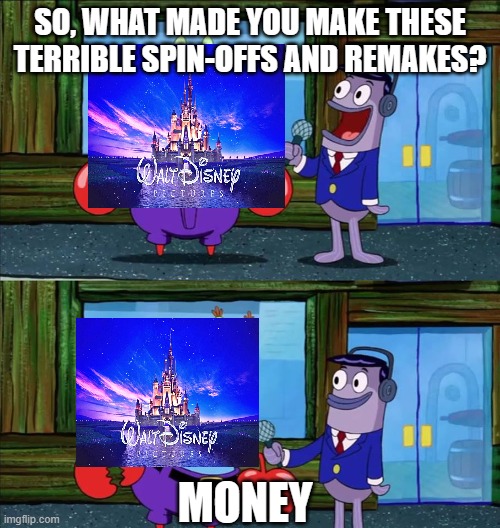 am I wrong? | SO, WHAT MADE YOU MAKE THESE TERRIBLE SPIN-OFFS AND REMAKES? MONEY | image tagged in mr krabs money,disney,memes,remake,spongebob,money | made w/ Imgflip meme maker
