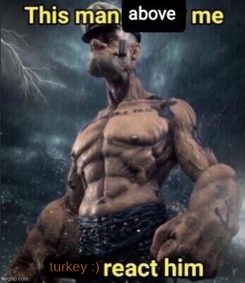 this man above me fish react him | turkey :) | image tagged in this man above me fish react him | made w/ Imgflip meme maker