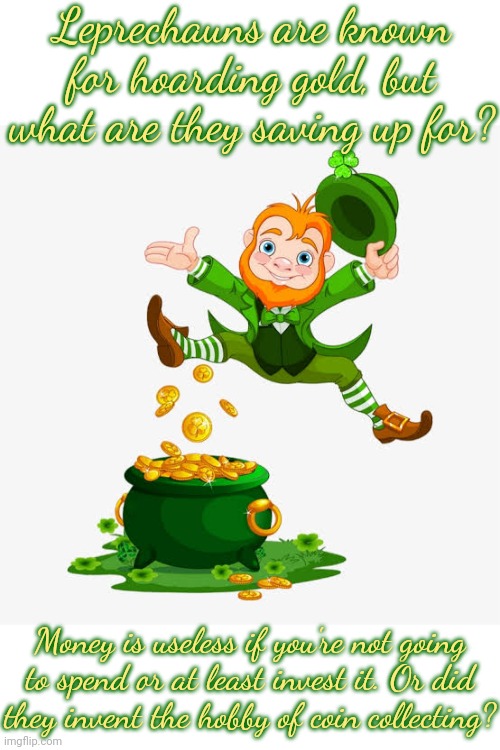 Happy St. Patrick's Day. | Leprechauns are known for hoarding gold, but what are they saving up for? Money is useless if you're not going to spend or at least invest it. Or did
they invent the hobby of coin collecting? | image tagged in leprechaun gold,greedy,mythology | made w/ Imgflip meme maker