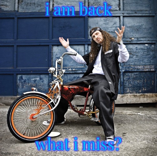 Weird Al pic goes hard | i am back; what i miss? | image tagged in weird al pic goes hard | made w/ Imgflip meme maker