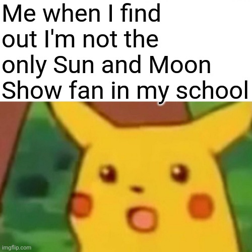 Surprised Pikachu Meme | Me when I find out I'm not the only Sun and Moon Show fan in my school | image tagged in memes,surprised pikachu | made w/ Imgflip meme maker