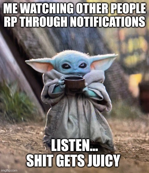 Baby Yoda drinking tea | ME WATCHING OTHER PEOPLE RP THROUGH NOTIFICATIONS; LISTEN... SHIT GETS JUICY | image tagged in baby yoda drinking tea | made w/ Imgflip meme maker