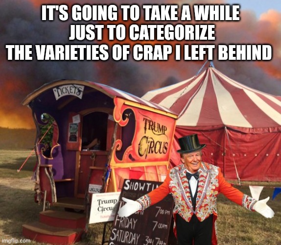 TRUMP CIRCUS | IT'S GOING TO TAKE A WHILE
 JUST TO CATEGORIZE
THE VARIETIES OF CRAP I LEFT BEHIND | image tagged in trump circus | made w/ Imgflip meme maker