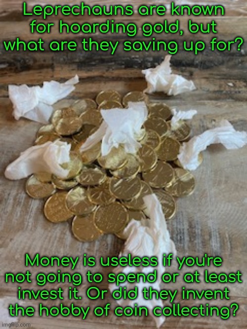 Happy St Patrick's Day. | Leprechauns are known for hoarding gold, but what are they saving up for? Money is useless if you're not going to spend or at least
invest it. Or did they invent
the hobby of coin collecting? | image tagged in leprechaun trap,mythology,greedy | made w/ Imgflip meme maker