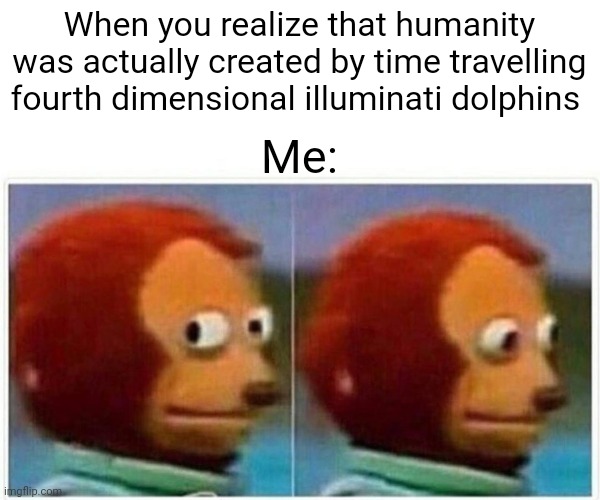 Humanity came from dolphins | When you realize that humanity was actually created by time travelling fourth dimensional illuminati dolphins; Me: | image tagged in memes,monkey puppet | made w/ Imgflip meme maker