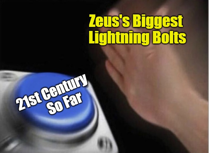 Living in the Golden Spears | Zeus's Biggest 
Lightning Bolts; 21st Century 
     So Far | image tagged in slap that button,2020s,2010s,2000s,world occupied,clown world | made w/ Imgflip meme maker