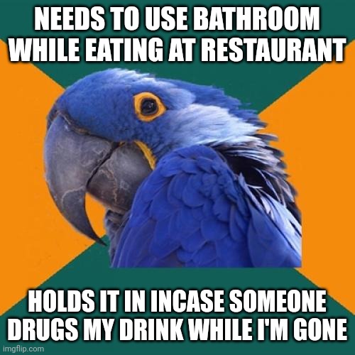 Paranoid Parrot | NEEDS TO USE BATHROOM WHILE EATING AT RESTAURANT; HOLDS IT IN INCASE SOMEONE DRUGS MY DRINK WHILE I'M GONE | image tagged in memes,paranoid parrot | made w/ Imgflip meme maker