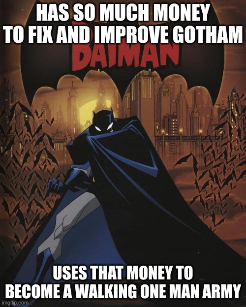 why | HAS SO MUCH MONEY TO FIX AND IMPROVE GOTHAM; USES THAT MONEY TO BECOME A WALKING ONE MAN ARMY | image tagged in the batman | made w/ Imgflip meme maker