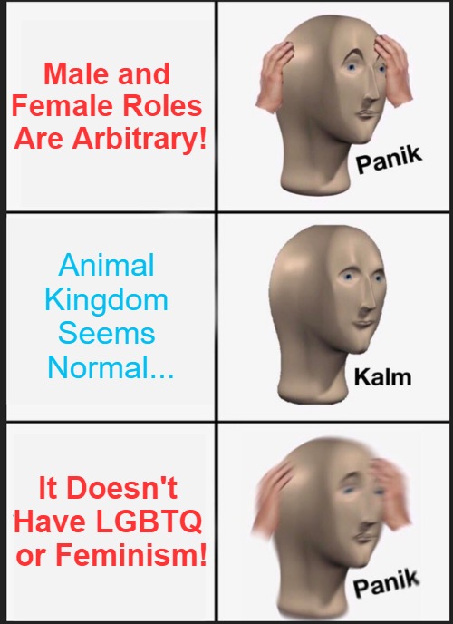 Six-Stripe Four-Leggers | Male and 

Female Roles 

Are Arbitrary! Animal 
Kingdom 
Seems 
Normal... It Doesn't 

Have LGBTQ 

or Feminism! | image tagged in memes,panik kalm panik,clown world,lgbt,liberal logic,biology | made w/ Imgflip meme maker