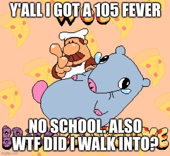 Woe brick be upon ye | Y'ALL I GOT A 105 FEVER; NO SCHOOL. ALSO WTF DID I WALK INTO? | image tagged in woe brick be upon ye | made w/ Imgflip meme maker