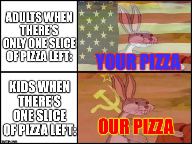 Capitalist and communist | ADULTS WHEN THERE’S ONLY ONE SLICE OF PIZZA LEFT:; YOUR PIZZA; KIDS WHEN THERE’S ONE SLICE OF PIZZA LEFT:; OUR PIZZA | image tagged in capitalist and communist | made w/ Imgflip meme maker
