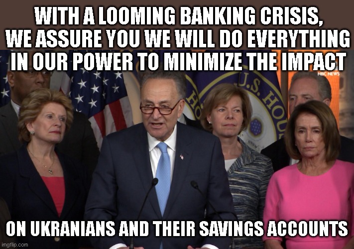 Democrat congressmen | WITH A LOOMING BANKING CRISIS, WE ASSURE YOU WE WILL DO EVERYTHING IN OUR POWER TO MINIMIZE THE IMPACT; ON UKRANIANS AND THEIR SAVINGS ACCOUNTS | image tagged in democrat congressmen | made w/ Imgflip meme maker