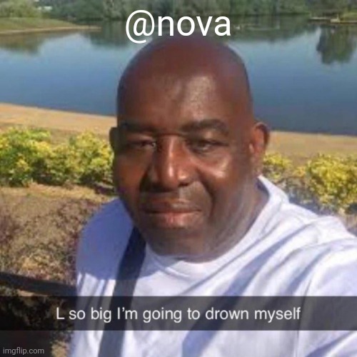 L so big im going to drown myself | @nova | image tagged in l so big im going to drown myself | made w/ Imgflip meme maker