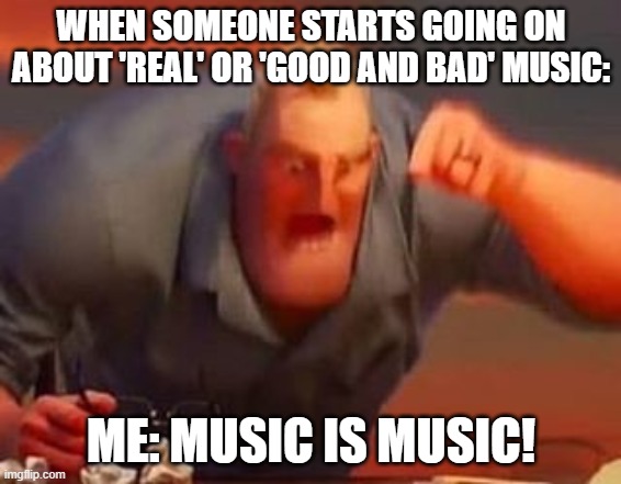 I Like All Music. And I Mean ALL. | WHEN SOMEONE STARTS GOING ON ABOUT 'REAL' OR 'GOOD AND BAD' MUSIC:; ME: MUSIC IS MUSIC! | image tagged in mr incredible mad | made w/ Imgflip meme maker