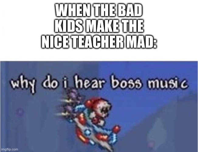 why do i hear boss music | WHEN THE BAD KIDS MAKE THE NICE TEACHER MAD: | image tagged in why do i hear boss music | made w/ Imgflip meme maker