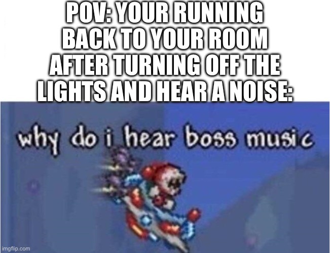 why do i hear boss music | POV: YOUR RUNNING BACK TO YOUR ROOM AFTER TURNING OFF THE LIGHTS AND HEAR A NOISE: | image tagged in why do i hear boss music | made w/ Imgflip meme maker