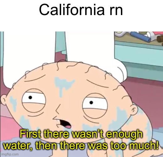 California rn; First there wasn’t enough water, then there was too much! | made w/ Imgflip meme maker