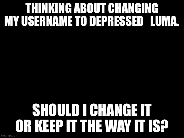 THINKING ABOUT CHANGING MY USERNAME TO DEPRESSED_LUMA. SHOULD I CHANGE IT OR KEEP IT THE WAY IT IS? | image tagged in help me,blank white template,memes | made w/ Imgflip meme maker