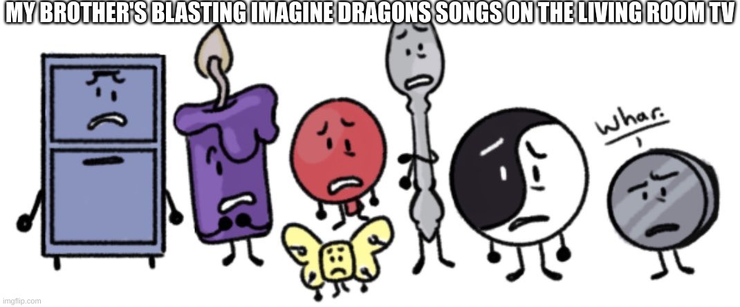 this is my | MY BROTHER'S BLASTING IMAGINE DRAGONS SONGS ON THE LIVING ROOM TV | image tagged in whar | made w/ Imgflip meme maker