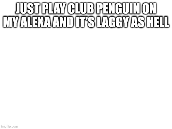 PinisPenguin | JUST PLAY CLUB PENGUIN ON MY ALEXA AND IT'S LAGGY AS HELL | image tagged in club penguin | made w/ Imgflip meme maker