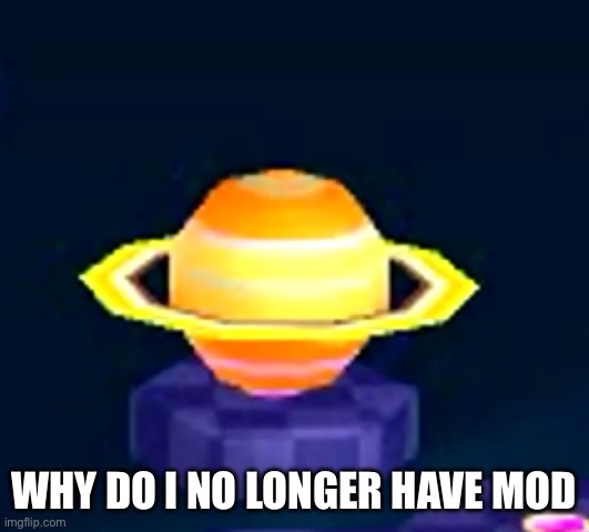I lost it just now | WHY DO I NO LONGER HAVE MOD | image tagged in 3d saturn | made w/ Imgflip meme maker