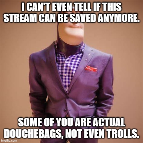 ive seen people on 4chan who act better | I CAN'T EVEN TELL IF THIS STREAM CAN BE SAVED ANYMORE. SOME OF YOU ARE ACTUAL DOUCHEBAGS, NOT EVEN TROLLS. | image tagged in buzz lightyear drip | made w/ Imgflip meme maker