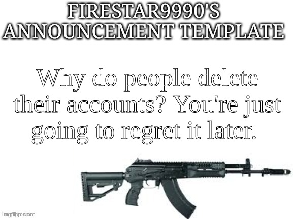 Firestar9990 announcement template (better) | Why do people delete their accounts? You're just going to regret it later. | image tagged in firestar9990 announcement template better | made w/ Imgflip meme maker