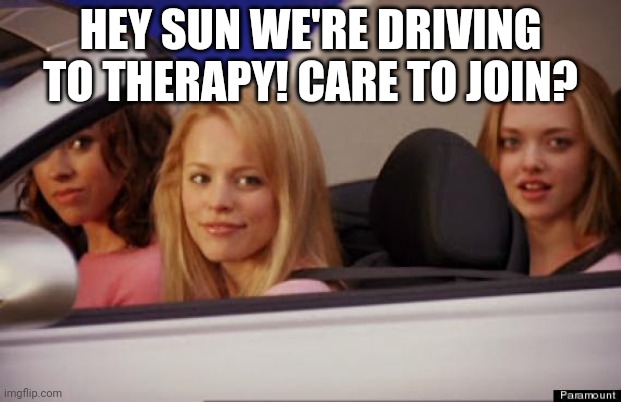 Get In Loser | HEY SUN WE'RE DRIVING TO THERAPY! CARE TO JOIN? | image tagged in get in loser | made w/ Imgflip meme maker