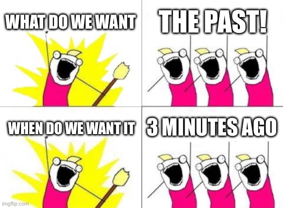 Past | WHAT DO WE WANT; THE PAST! 3 MINUTES AGO; WHEN DO WE WANT IT | image tagged in memes,what do we want | made w/ Imgflip meme maker