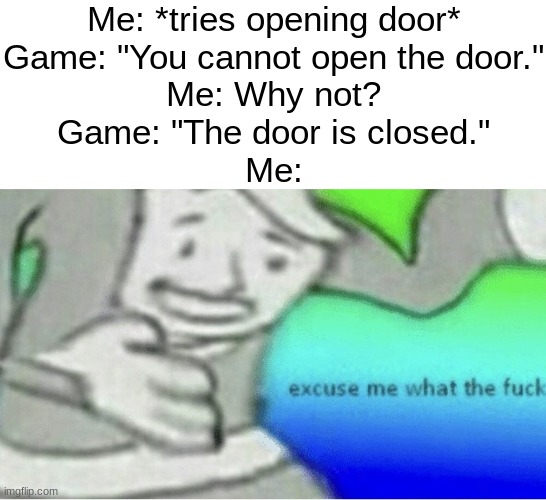 Excuse me wtf blank template | Me: *tries opening door*
Game: "You cannot open the door."
Me: Why not?
Game: "The door is closed."
Me: | image tagged in excuse me wtf blank template | made w/ Imgflip meme maker