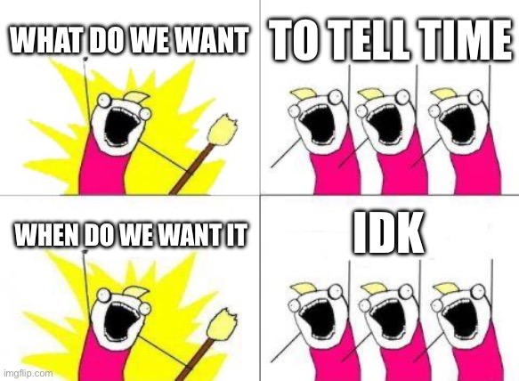 What Do We Want Meme | WHAT DO WE WANT; TO TELL TIME; IDK; WHEN DO WE WANT IT | image tagged in memes,what do we want | made w/ Imgflip meme maker