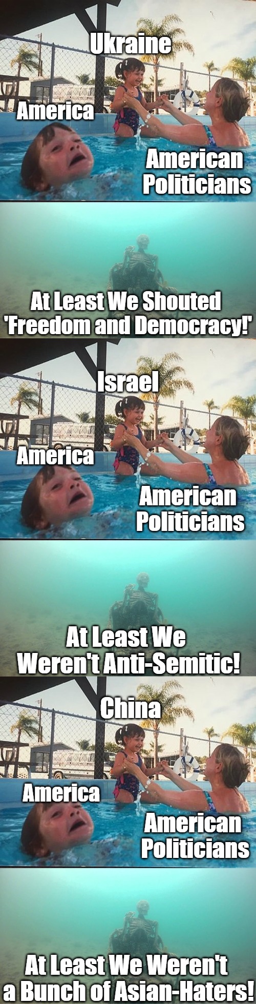 America First [Cubed] | Ukraine; America; American 
Politicians; At Least We Shouted 
'Freedom and Democracy!'; Israel; America; American 
Politicians; At Least We 

Weren't Anti-Semitic! China; America; American 
Politicians; At Least We Weren't 
a Bunch of Asian-Haters! | image tagged in china,israel,ukraine,maga,saudi arabia sucks too,mother ignoring kid drowning in a pool | made w/ Imgflip meme maker