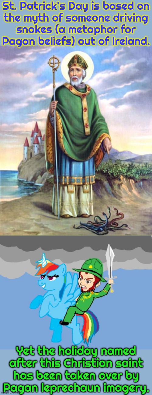 Signs of a religion in decline. | St. Patrick's Day is based on
the myth of someone driving
snakes (a metaphor for
Pagan beliefs) out of Ireland. Yet the holiday named after this Christian saint
has been taken over by
Pagan leprechaun imagery. | image tagged in st patrick,leprechaun unicorn,mad karma,i am inevitable,heathen,triumph | made w/ Imgflip meme maker