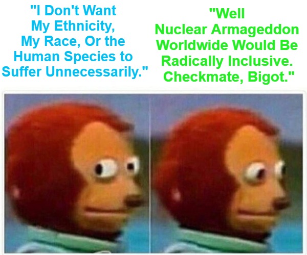 Regime Cheerleaders: Translating Today's Libs / Lefties / Hogressives | "Well 

Nuclear Armageddon 

Worldwide Would Be 

Radically Inclusive. 

Checkmate, Bigot."; "I Don't Want 

My Ethnicity, 

My Race, Or the 

Human Species to 

Suffer Unnecessarily." | image tagged in memes,monkey puppet,name calling,world war,empathy,noticing | made w/ Imgflip meme maker